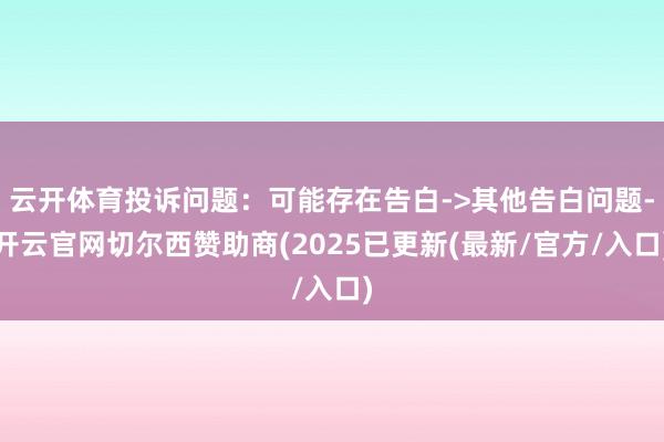 云开体育投诉问题：可能存在告白->其他告白问题-开云官网切尔西赞助商(2025已更新(最新/官方/入口)