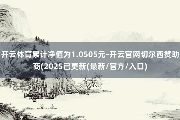 开云体育累计净值为1.0505元-开云官网切尔西赞助商(2025已更新(最新/官方/入口)
