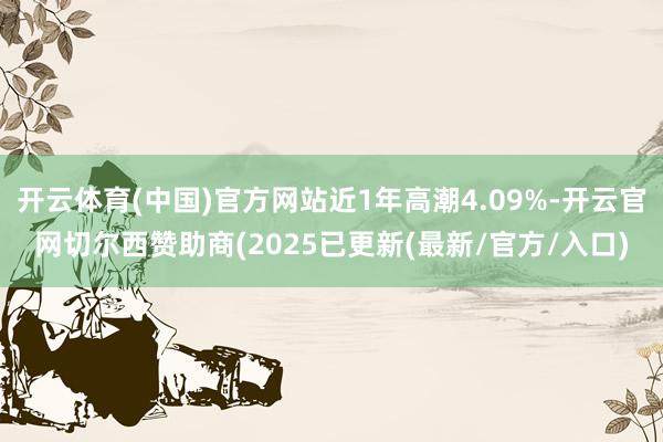 开云体育(中国)官方网站近1年高潮4.09%-开云官网切尔西赞助商(2025已更新(最新/官方/入口)