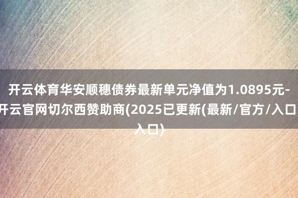 开云体育华安顺穗债券最新单元净值为1.0895元-开云官网切尔西赞助商(2025已更新(最新/官方/入口)