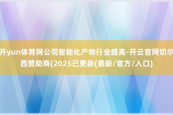 开yun体育网公司智能化产物行业提高-开云官网切尔西赞助商(2025已更新(最新/官方/入口)