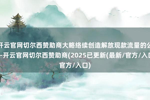 开云官网切尔西赞助商大略络续创造解放现款流量的公司-开云官网切尔西赞助商(2025已更新(最新/官方/入口)