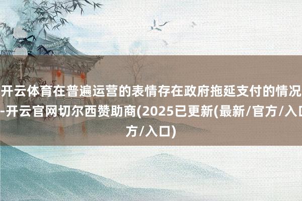 开云体育　　在普遍运营的表情存在政府拖延支付的情况外-开云官网切尔西赞助商(2025已更新(最新/官方/入口)