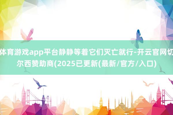 体育游戏app平台静静等着它们灭亡就行-开云官网切尔西赞助商(2025已更新(最新/官方/入口)