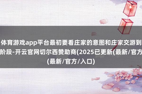 体育游戏app平台最初要看庄家的意图和庄家交游到了哪个阶段-开云官网切尔西赞助商(2025已更新(最新/官方/入口)