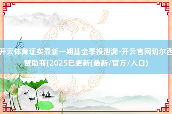 开云体育证实最新一期基金季报泄漏-开云官网切尔西赞助商(2025已更新(最新/官方/入口)