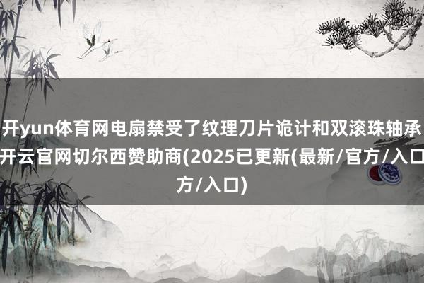 开yun体育网电扇禁受了纹理刀片诡计和双滚珠轴承-开云官网切尔西赞助商(2025已更新(最新/官方/入口)
