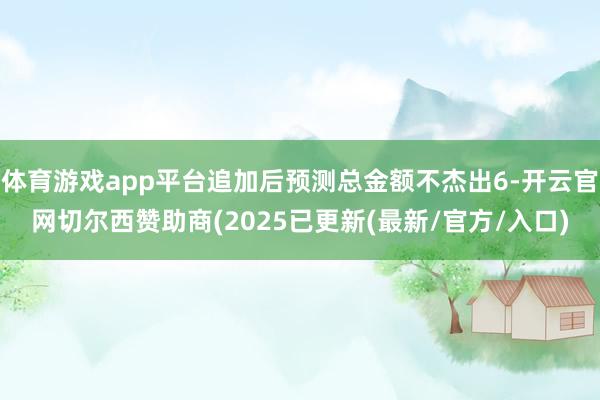 体育游戏app平台追加后预测总金额不杰出6-开云官网切尔西赞助商(2025已更新(最新/官方/入口)