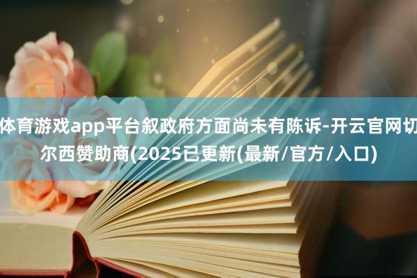 体育游戏app平台叙政府方面尚未有陈诉-开云官网切尔西赞助商(2025已更新(最新/官方/入口)