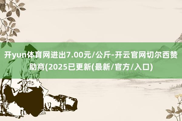 开yun体育网进出7.00元/公斤-开云官网切尔西赞助商(2025已更新(最新/官方/入口)