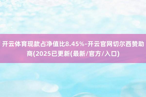 开云体育现款占净值比8.45%-开云官网切尔西赞助商(2025已更新(最新/官方/入口)
