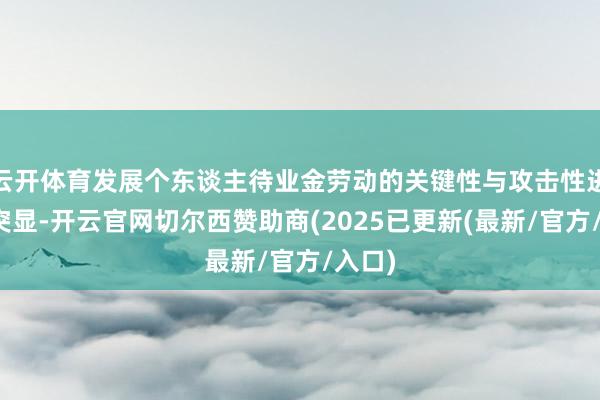 云开体育发展个东谈主待业金劳动的关键性与攻击性进一步突显-开云官网切尔西赞助商(2025已更新(最新/官方/入口)