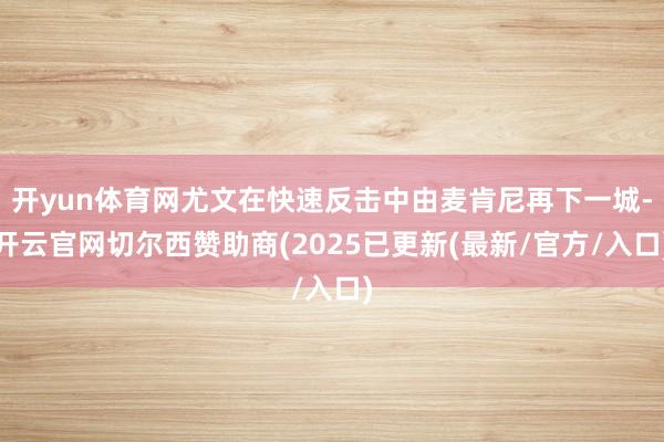 开yun体育网尤文在快速反击中由麦肯尼再下一城-开云官网切尔西赞助商(2025已更新(最新/官方/入口)