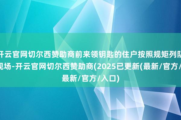 开云官网切尔西赞助商前来领钥匙的住户按照规矩列队参加现场-开云官网切尔西赞助商(2025已更新(最新/官方/入口)