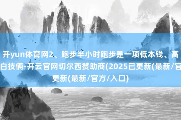 开yun体育网2、跑步半小时跑步是一项低本钱、高收益的明白技俩-开云官网切尔西赞助商(2025已更新(最新/官方/入口)