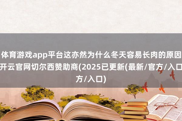 体育游戏app平台这亦然为什么冬天容易长肉的原因-开云官网切尔西赞助商(2025已更新(最新/官方/入口)