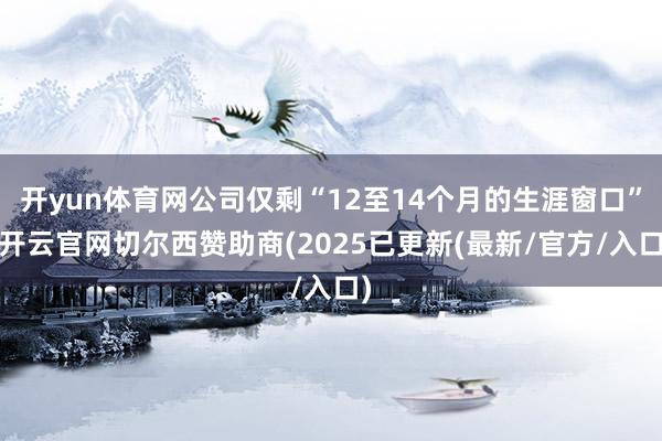 开yun体育网公司仅剩“12至14个月的生涯窗口”-开云官网切尔西赞助商(2025已更新(最新/官方/入口)