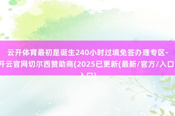 云开体育 最初是诞生240小时过境免签办理专区-开云官网切尔西赞助商(2025已更新(最新/官方/入口)