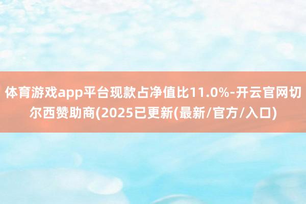 体育游戏app平台现款占净值比11.0%-开云官网切尔西赞助商(2025已更新(最新/官方/入口)