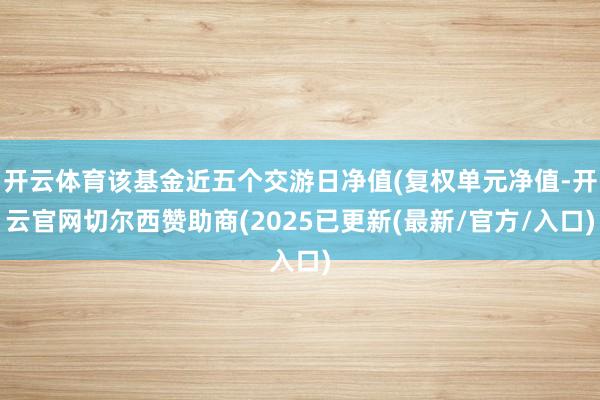 开云体育该基金近五个交游日净值(复权单元净值-开云官网切尔西赞助商(2025已更新(最新/官方/入口)