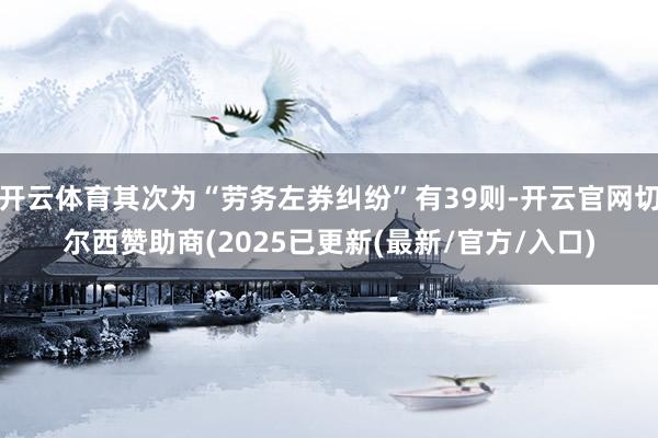 开云体育其次为“劳务左券纠纷”有39则-开云官网切尔西赞助商(2025已更新(最新/官方/入口)