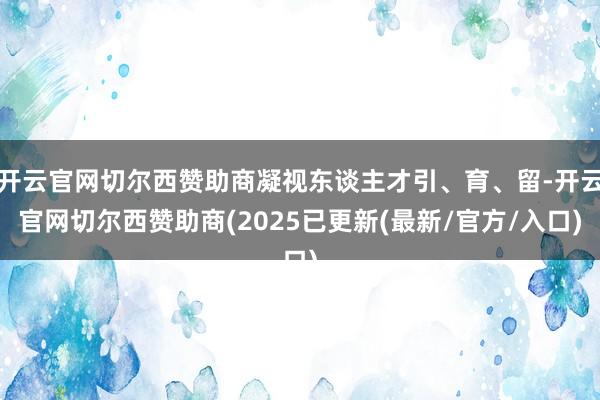 开云官网切尔西赞助商凝视东谈主才引、育、留-开云官网切尔西赞助商(2025已更新(最新/官方/入口)