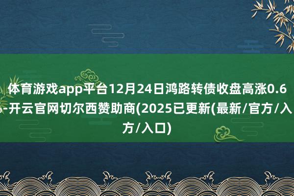 体育游戏app平台12月24日鸿路转债收盘高涨0.64%-开云官网切尔西赞助商(2025已更新(最新/官方/入口)
