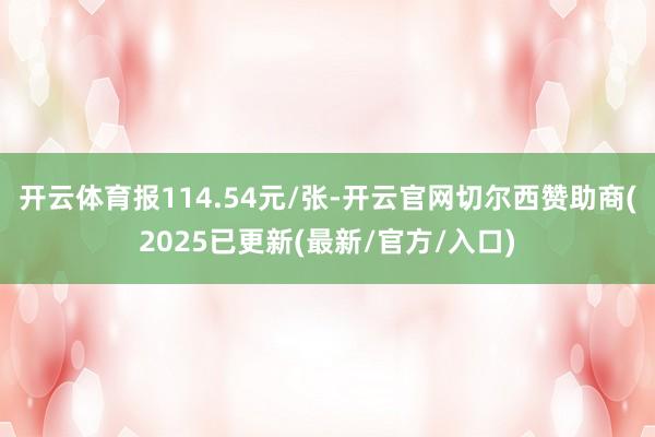 开云体育报114.54元/张-开云官网切尔西赞助商(2025已更新(最新/官方/入口)