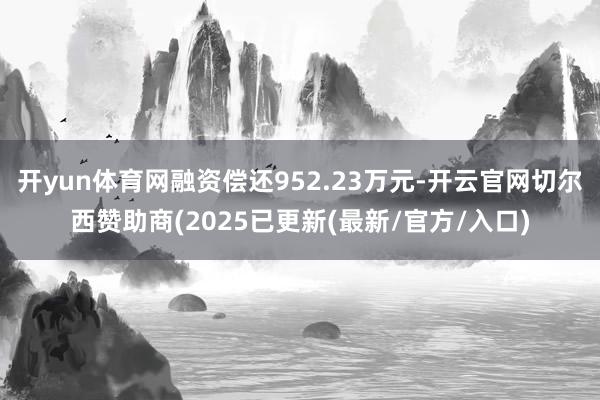 开yun体育网融资偿还952.23万元-开云官网切尔西赞助商(2025已更新(最新/官方/入口)