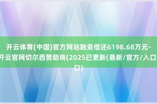开云体育(中国)官方网站融资偿还6198.68万元-开云官网切尔西赞助商(2025已更新(最新/官方/入口)
