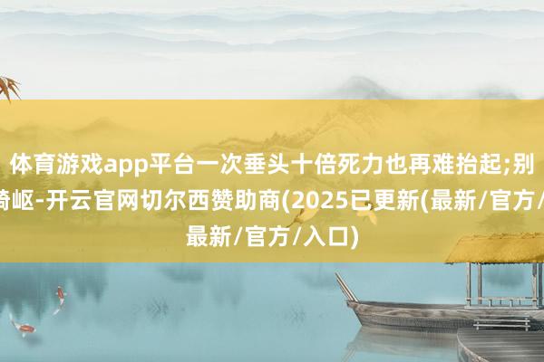 体育游戏app平台一次垂头十倍死力也再难抬起;别显出崎岖-开云官网切尔西赞助商(2025已更新(最新/官方/入口)