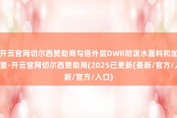 开云官网切尔西赞助商勾搭外层DWR防泼水面料和加绒内里-开云官网切尔西赞助商(2025已更新(最新/官方/入口)