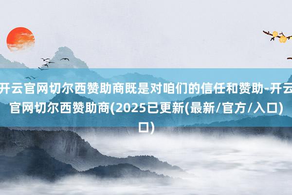 开云官网切尔西赞助商既是对咱们的信任和赞助-开云官网切尔西赞助商(2025已更新(最新/官方/入口)