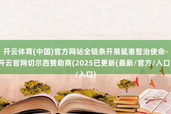 开云体育(中国)官方网站全链条开展鼠害整治使命-开云官网切尔西赞助商(2025已更新(最新/官方/入口)