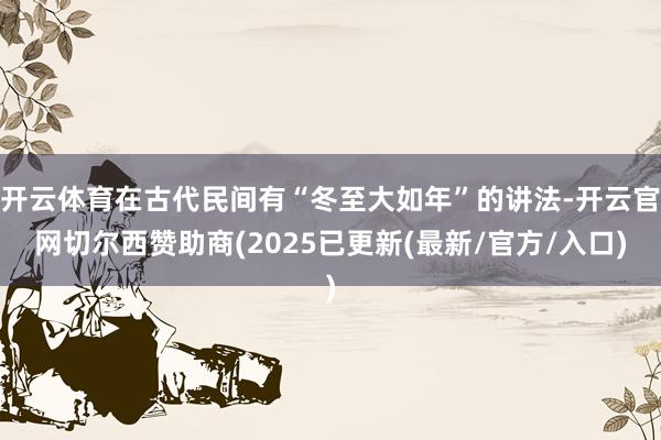 开云体育在古代民间有“冬至大如年”的讲法-开云官网切尔西赞助商(2025已更新(最新/官方/入口)