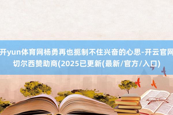开yun体育网杨勇再也扼制不住兴奋的心思-开云官网切尔西赞助商(2025已更新(最新/官方/入口)