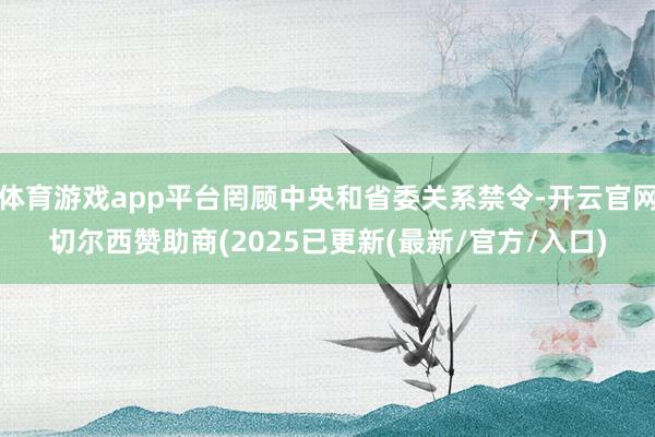 体育游戏app平台罔顾中央和省委关系禁令-开云官网切尔西赞助商(2025已更新(最新/官方/入口)