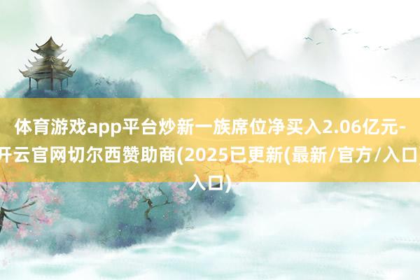 体育游戏app平台炒新一族席位净买入2.06亿元-开云官网切尔西赞助商(2025已更新(最新/官方/入口)