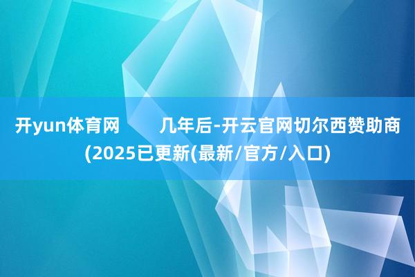 开yun体育网 几年后-开云官网切尔西赞助商(2025已更新(最新/官方/入口)