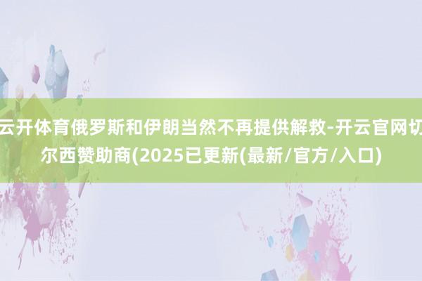 云开体育俄罗斯和伊朗当然不再提供解救-开云官网切尔西赞助商(2025已更新(最新/官方/入口)