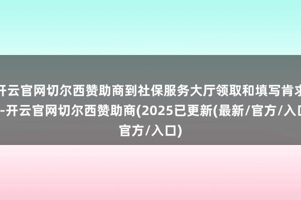 开云官网切尔西赞助商到社保服务大厅领取和填写肯求表-开云官网切尔西赞助商(2025已更新(最新/官方/入口)
