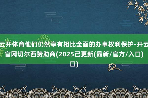 云开体育他们仍然享有相比全面的办事权利保护-开云官网切尔西赞助商(2025已更新(最新/官方/入口)
