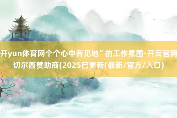开yun体育网个个心中有见地”的工作氛围-开云官网切尔西赞助商(2025已更新(最新/官方/入口)