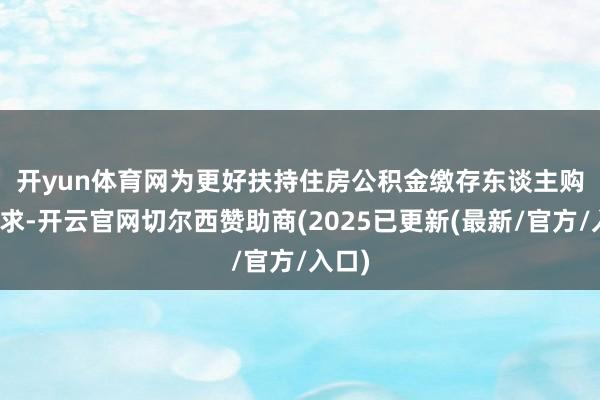 开yun体育网　　为更好扶持住房公积金缴存东谈主购房需求-开云官网切尔西赞助商(2025已更新(最新/官方/入口)