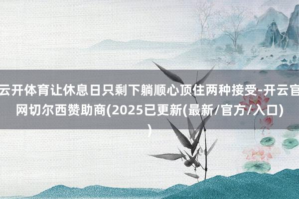 云开体育让休息日只剩下躺顺心顶住两种接受-开云官网切尔西赞助商(2025已更新(最新/官方/入口)