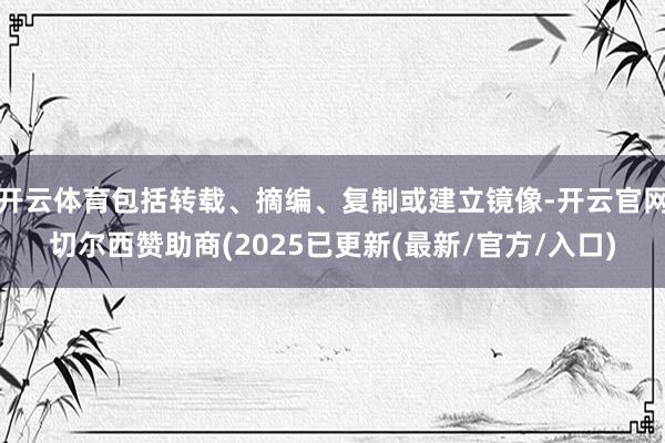 开云体育包括转载、摘编、复制或建立镜像-开云官网切尔西赞助商(2025已更新(最新/官方/入口)