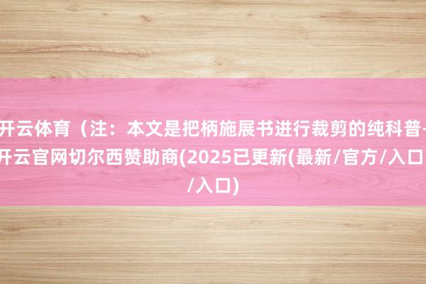 开云体育（注：本文是把柄施展书进行裁剪的纯科普-开云官网切尔西赞助商(2025已更新(最新/官方/入口)