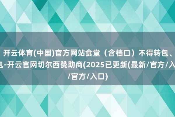 开云体育(中国)官方网站食堂（含档口）不得转包、分包-开云官网切尔西赞助商(2025已更新(最新/官方/入口)