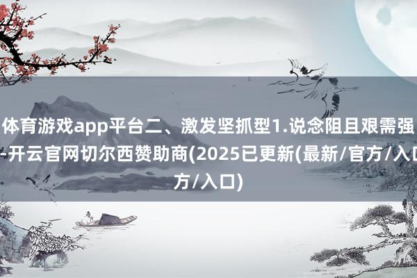 体育游戏app平台二、激发坚抓型1.说念阻且艰需强项-开云官网切尔西赞助商(2025已更新(最新/官方/入口)