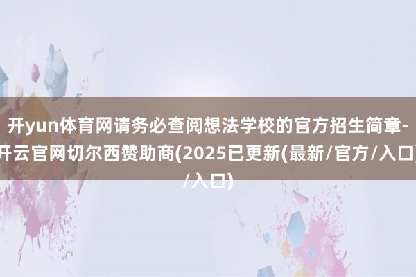 开yun体育网请务必查阅想法学校的官方招生简章-开云官网切尔西赞助商(2025已更新(最新/官方/入口)